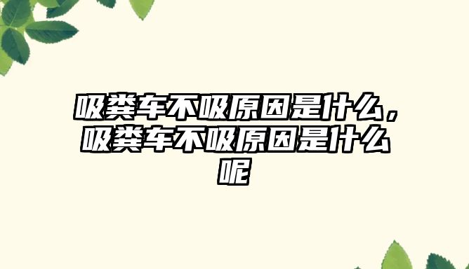 吸糞車不吸原因是什么，吸糞車不吸原因是什么呢