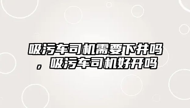 吸污車司機(jī)需要下井嗎，吸污車司機(jī)好開嗎