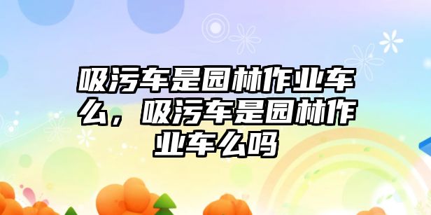 吸污車是園林作業(yè)車么，吸污車是園林作業(yè)車么嗎