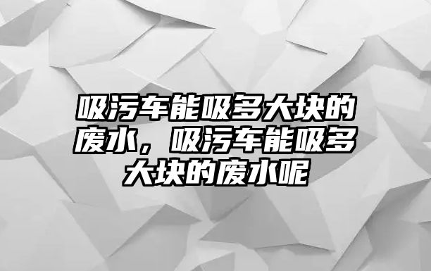 吸污車能吸多大塊的廢水，吸污車能吸多大塊的廢水呢