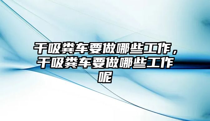 干吸糞車要做哪些工作，干吸糞車要做哪些工作呢