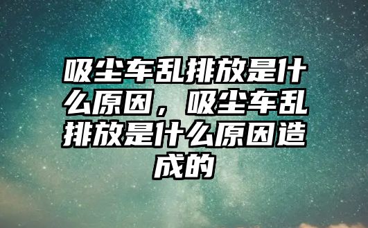 吸塵車亂排放是什么原因，吸塵車亂排放是什么原因造成的