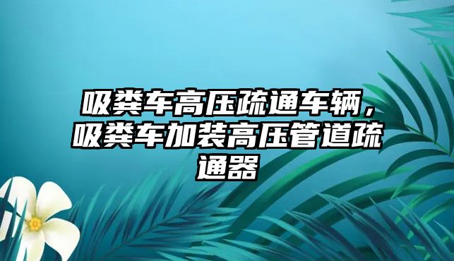 吸糞車高壓疏通車輛，吸糞車加裝高壓管道疏通器