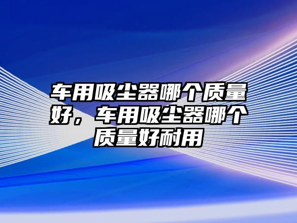 車用吸塵器哪個質量好，車用吸塵器哪個質量好耐用