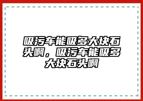 吸污車能吸多大塊石頭啊，吸污車能吸多大塊石頭啊