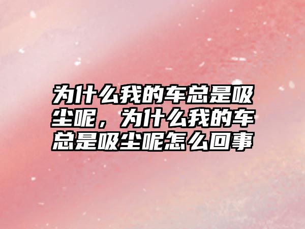 為什么我的車總是吸塵呢，為什么我的車總是吸塵呢怎么回事