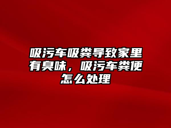 吸污車吸糞導(dǎo)致家里有臭味，吸污車糞便怎么處理