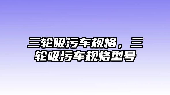 三輪吸污車規(guī)格，三輪吸污車規(guī)格型號(hào)