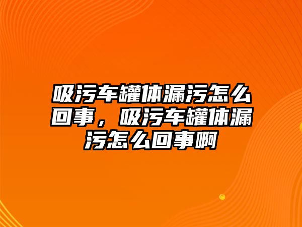 吸污車罐體漏污怎么回事，吸污車罐體漏污怎么回事啊