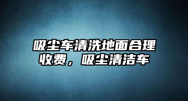 吸塵車清洗地面合理收費，吸塵清潔車