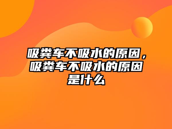 吸糞車不吸水的原因，吸糞車不吸水的原因是什么