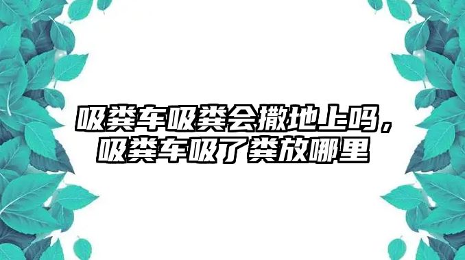 吸糞車吸糞會撒地上嗎，吸糞車吸了糞放哪里