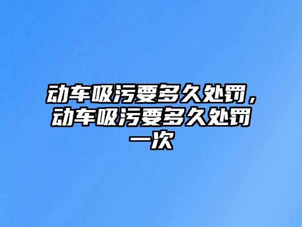 動(dòng)車吸污要多久處罰，動(dòng)車吸污要多久處罰一次