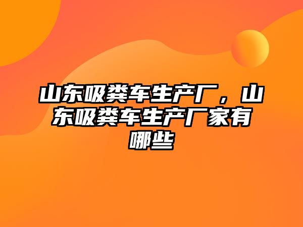 山東吸糞車生產廠，山東吸糞車生產廠家有哪些