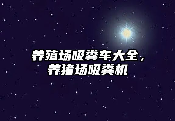 養(yǎng)殖場(chǎng)吸糞車大全，養(yǎng)豬場(chǎng)吸糞機(jī)