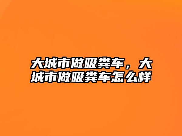 大城市做吸糞車，大城市做吸糞車怎么樣