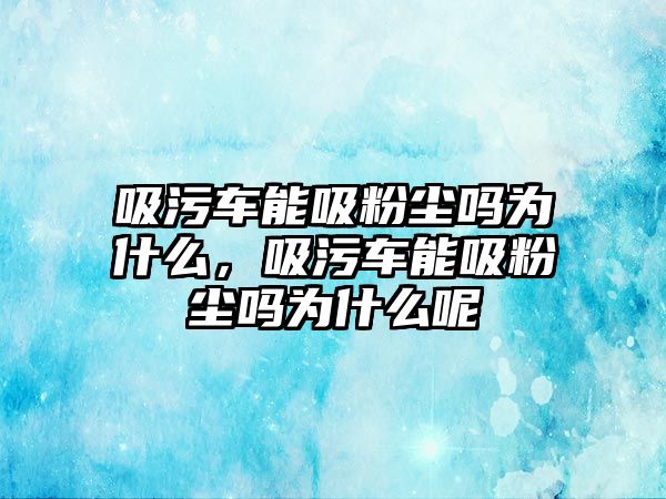 吸污車能吸粉塵嗎為什么，吸污車能吸粉塵嗎為什么呢