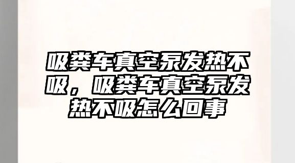 吸糞車真空泵發(fā)熱不吸，吸糞車真空泵發(fā)熱不吸怎么回事