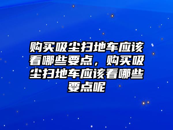 購買吸塵掃地車應(yīng)該看哪些要點(diǎn)，購買吸塵掃地車應(yīng)該看哪些要點(diǎn)呢