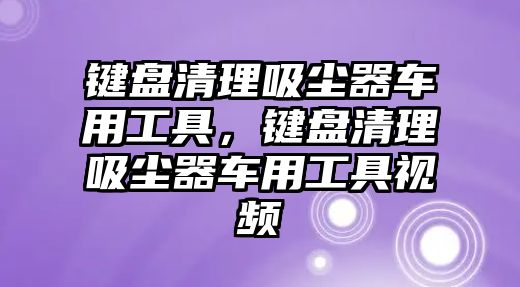 鍵盤清理吸塵器車用工具，鍵盤清理吸塵器車用工具視頻