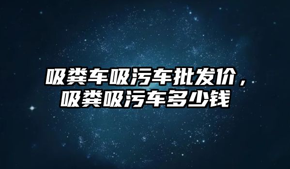 吸糞車吸污車批發(fā)價，吸糞吸污車多少錢