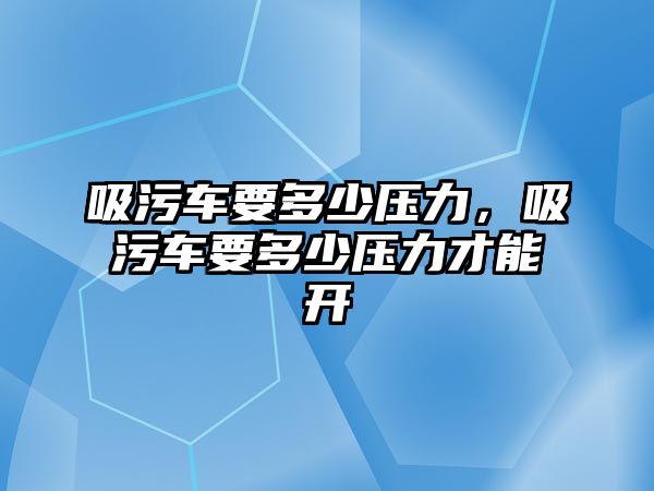 吸污車要多少壓力，吸污車要多少壓力才能開