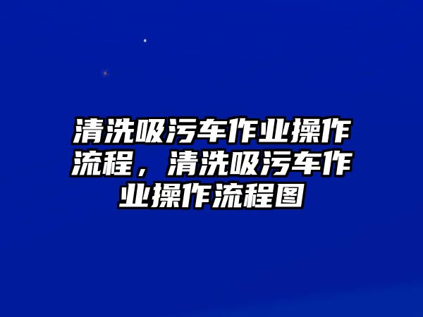 清洗吸污車作業(yè)操作流程，清洗吸污車作業(yè)操作流程圖