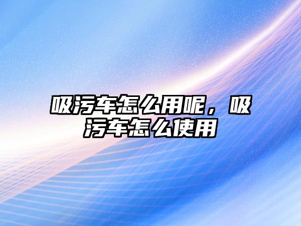 吸污車怎么用呢，吸污車怎么使用