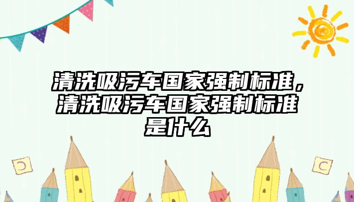 清洗吸污車國家強制標準，清洗吸污車國家強制標準是什么