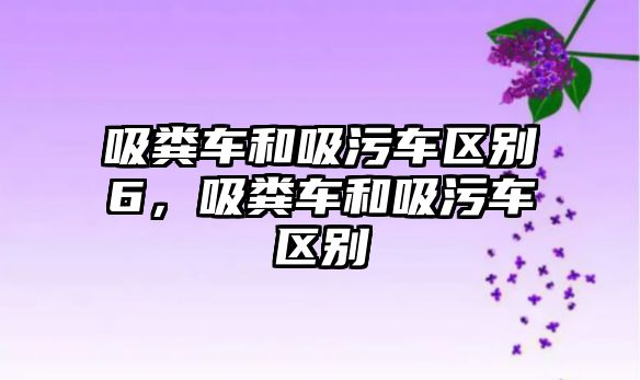 吸糞車和吸污車區(qū)別6，吸糞車和吸污車區(qū)別