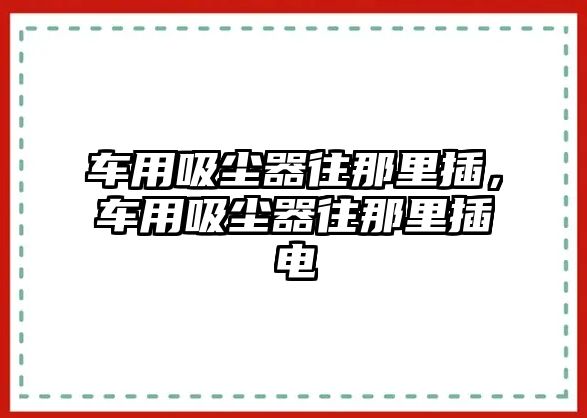 車用吸塵器往那里插，車用吸塵器往那里插電