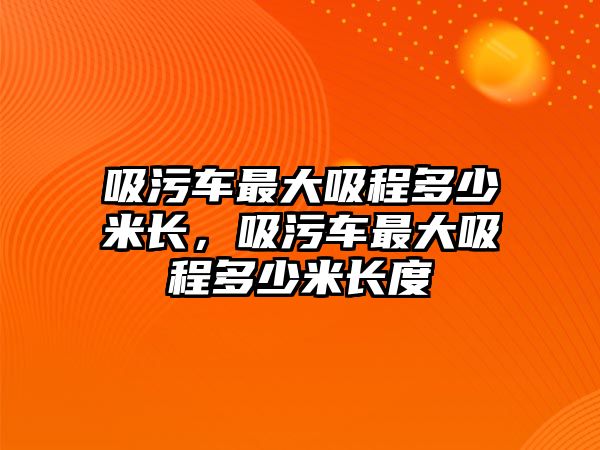 吸污車(chē)最大吸程多少米長(zhǎng)，吸污車(chē)最大吸程多少米長(zhǎng)度