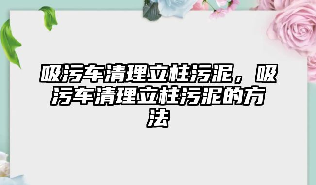 吸污車清理立柱污泥，吸污車清理立柱污泥的方法