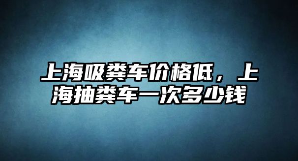 上海吸糞車價(jià)格低，上海抽糞車一次多少錢