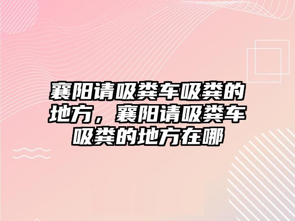 襄陽請吸糞車吸糞的地方，襄陽請吸糞車吸糞的地方在哪