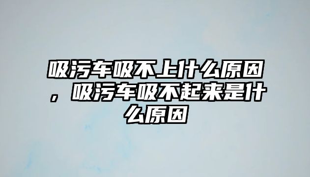 吸污車吸不上什么原因，吸污車吸不起來是什么原因