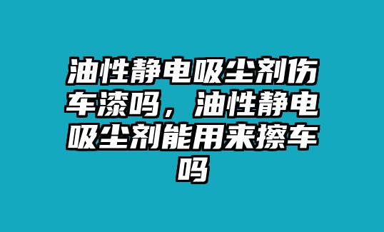 油性靜電吸塵劑傷車漆嗎，油性靜電吸塵劑能用來擦車嗎