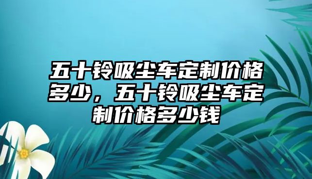 五十鈴吸塵車定制價格多少，五十鈴吸塵車定制價格多少錢