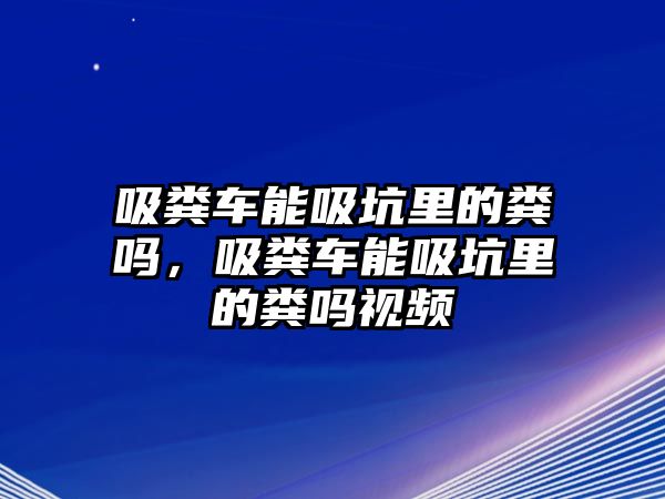 吸糞車能吸坑里的糞嗎，吸糞車能吸坑里的糞嗎視頻