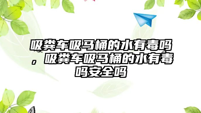 吸糞車吸馬桶的水有毒嗎，吸糞車吸馬桶的水有毒嗎安全嗎