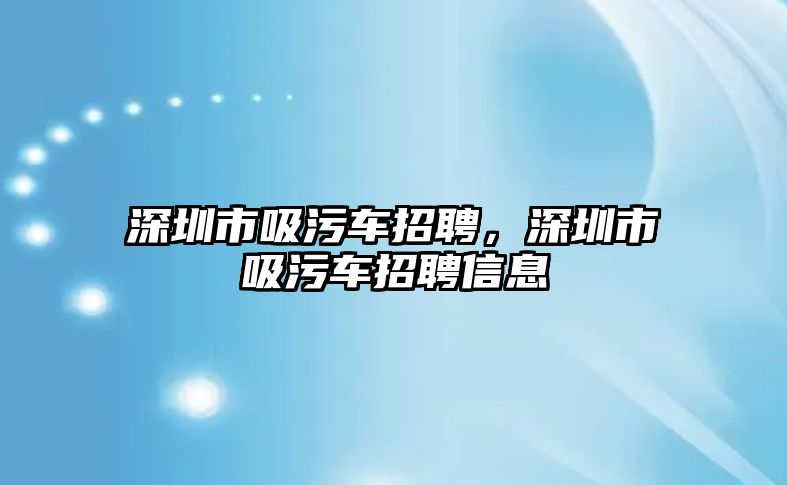 深圳市吸污車招聘，深圳市吸污車招聘信息