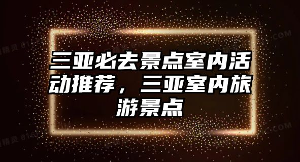 三亞必去景點室內(nèi)活動推薦，三亞室內(nèi)旅游景點