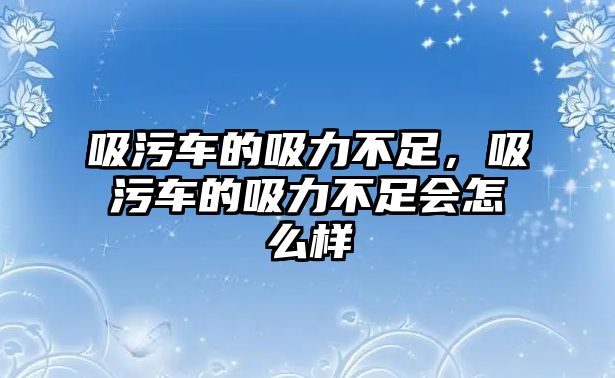 吸污車的吸力不足，吸污車的吸力不足會(huì)怎么樣