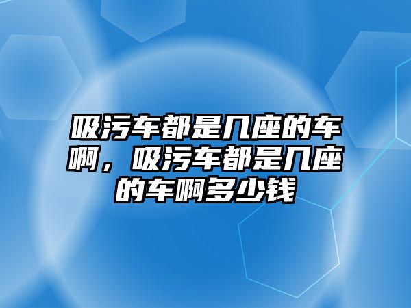 吸污車都是幾座的車啊，吸污車都是幾座的車啊多少錢