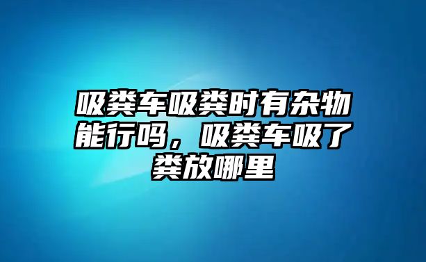 吸糞車吸糞時(shí)有雜物能行嗎，吸糞車吸了糞放哪里