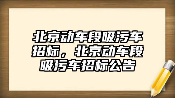 北京動車段吸污車招標，北京動車段吸污車招標公告