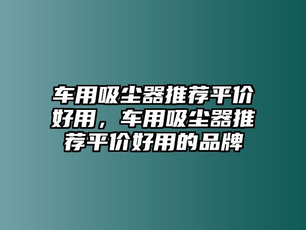 車用吸塵器推薦平價(jià)好用，車用吸塵器推薦平價(jià)好用的品牌