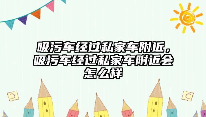 吸污車經過私家車附近，吸污車經過私家車附近會怎么樣