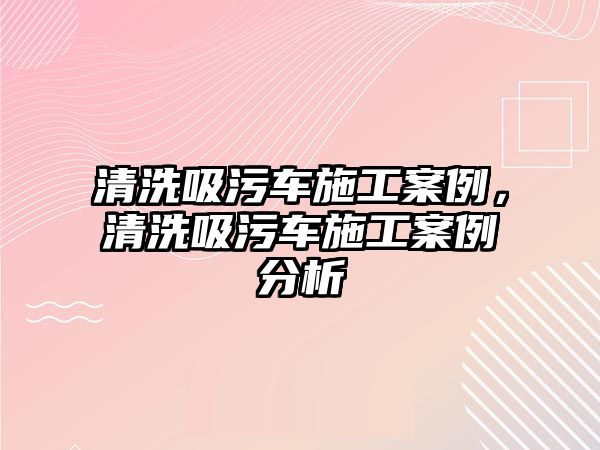 清洗吸污車施工案例，清洗吸污車施工案例分析