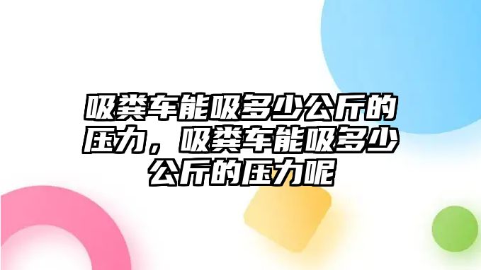 吸糞車能吸多少公斤的壓力，吸糞車能吸多少公斤的壓力呢